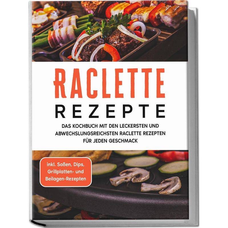 Raclette Rezepte: Das Kochbuch Mit Den Leckersten Und Abwechslungsreichsten Raclette Rezepten Für Jeden Geschmack - Inkl. Soßen, Dips, Grillplatten- U von Edition Lunerion